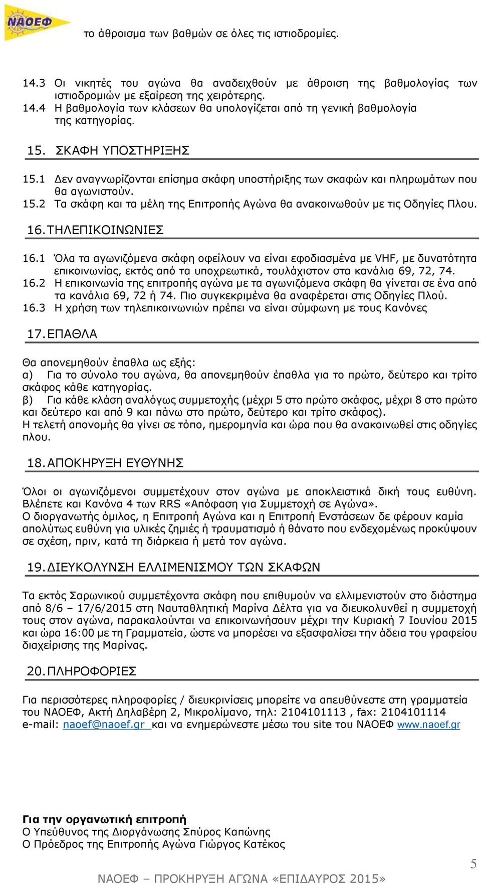 16. ΤΗΛΕΠΙΚΟΙΝΩΝΙΕΣ 16.1 Όλα τα αγωνιζόμενα σκάφη οφείλουν να είναι εφοδιασμένα με VHF, με δυνατότητα επικοινωνίας, εκτός από τα υποχρεωτικά, τουλάχιστον στα κανάλια 69, 72, 74. 16.2 Η επικοινωνία της επιτροπής αγώνα με τα αγωνιζόμενα σκάφη θα γίνεται σε ένα από τα κανάλια 69, 72 ή 74.