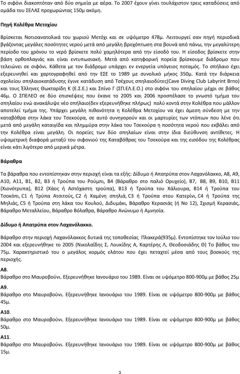 Λειτουργεί σαν πηγή περιοδικά βγάζοντας μεγάλες ποσότητες νερού μετά από μεγάλη βροχόπτωση στα βουνά από πάνω, την μεγαλύτερη περίοδο του χρόνου το νερό βρίσκετε πολύ χαμηλότερα από την είσοδό του.