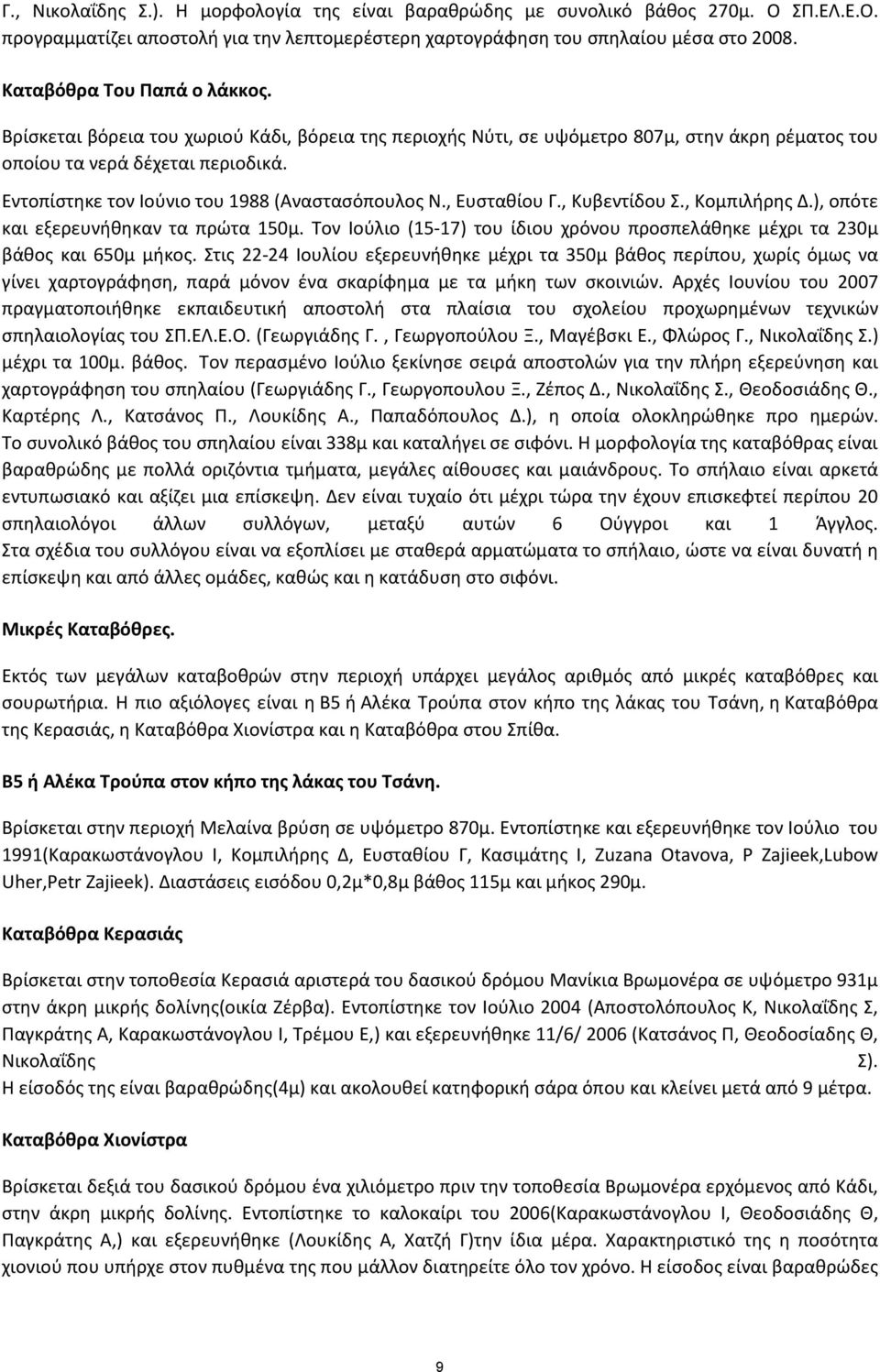 Εντοπίστηκε τον Ιούνιο του 1988 (Αναστασόπουλος Ν., Ευσταθίου Γ., Κυβεντίδου Σ., Κομπιλήρης Δ.), οπότε και εξερευνήθηκαν τα πρώτα 150μ.