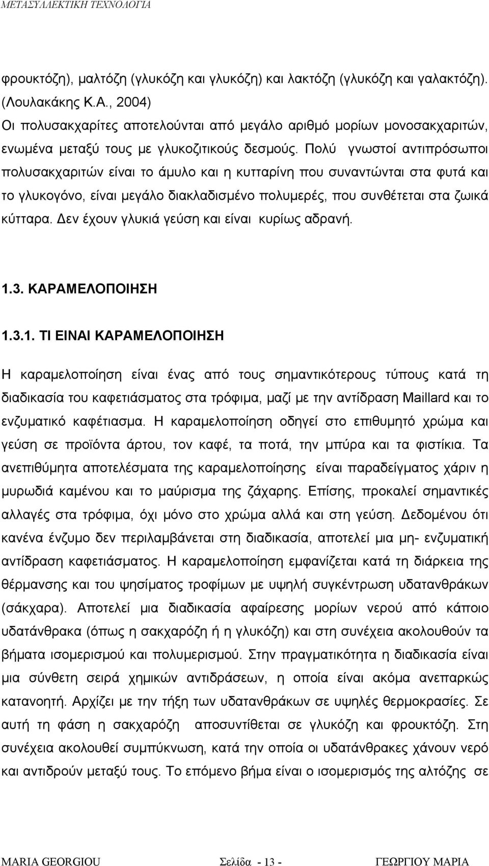 Πολύ γνωστοί αντιπρόσωποι πολυσακχαριτών είναι το άμυλο και η κυτταρίνη που συναντώνται στα φυτά και το γλυκογόνο, είναι μεγάλο διακλαδισμένο πολυμερές, που συνθέτεται στα ζωικά κύτταρα.