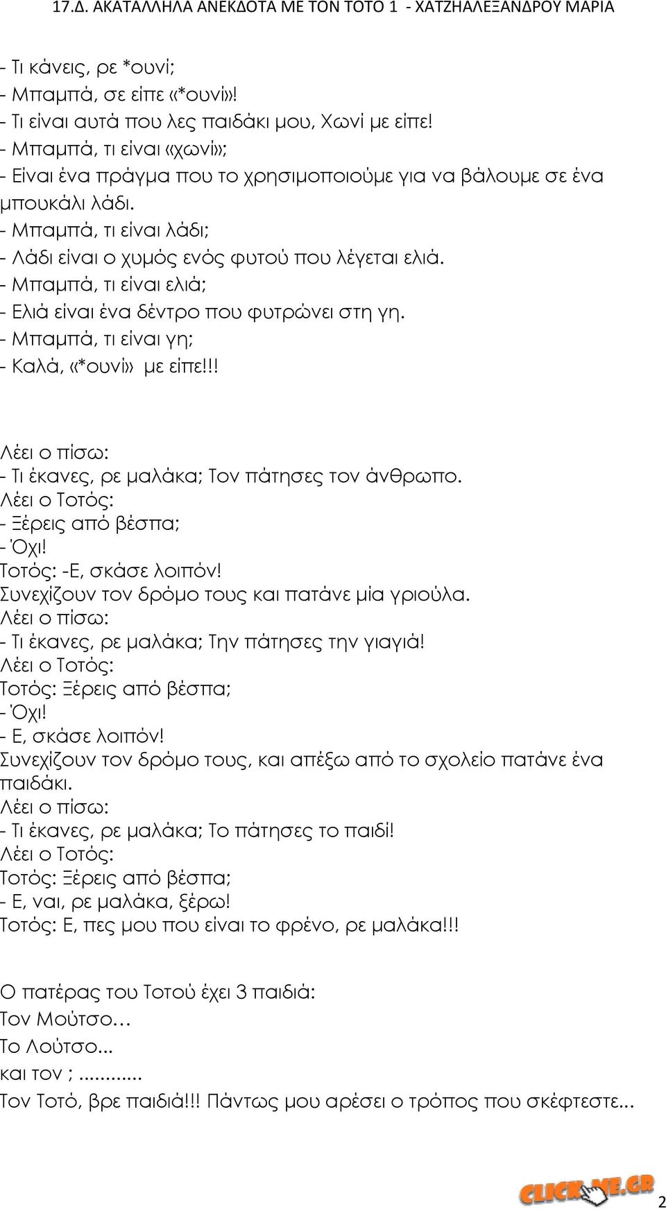 - Μπαμπά, τι είναι ελιά; - Ελιά είναι ένα δέντρο που φυτρώνει στη γη. - Μπαμπά, τι είναι γη; - Καλά, «*ουνί» με είπε!!! - Σι έκανες, ρε μαλάκα; Σον πάτησες τον άνθρωπο. - Ξέρεις από βέσπα; - Όχι!