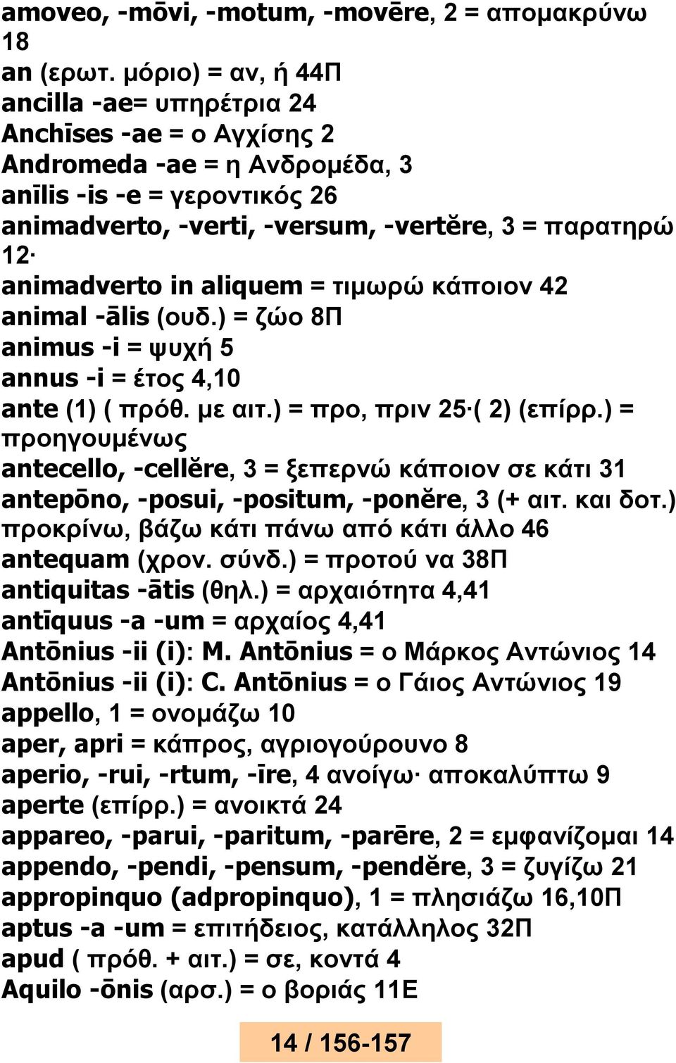 animadverto in aliquem = τιμωρώ κάποιον 42 animal -ālis (ουδ.) = ζώο 8Π animus -i = ψυχή 5 annus -i = έτος 4,10 ante (1) ( πρόθ. με αιτ.) = προ, πριν 25 ( 2) (επίρρ.