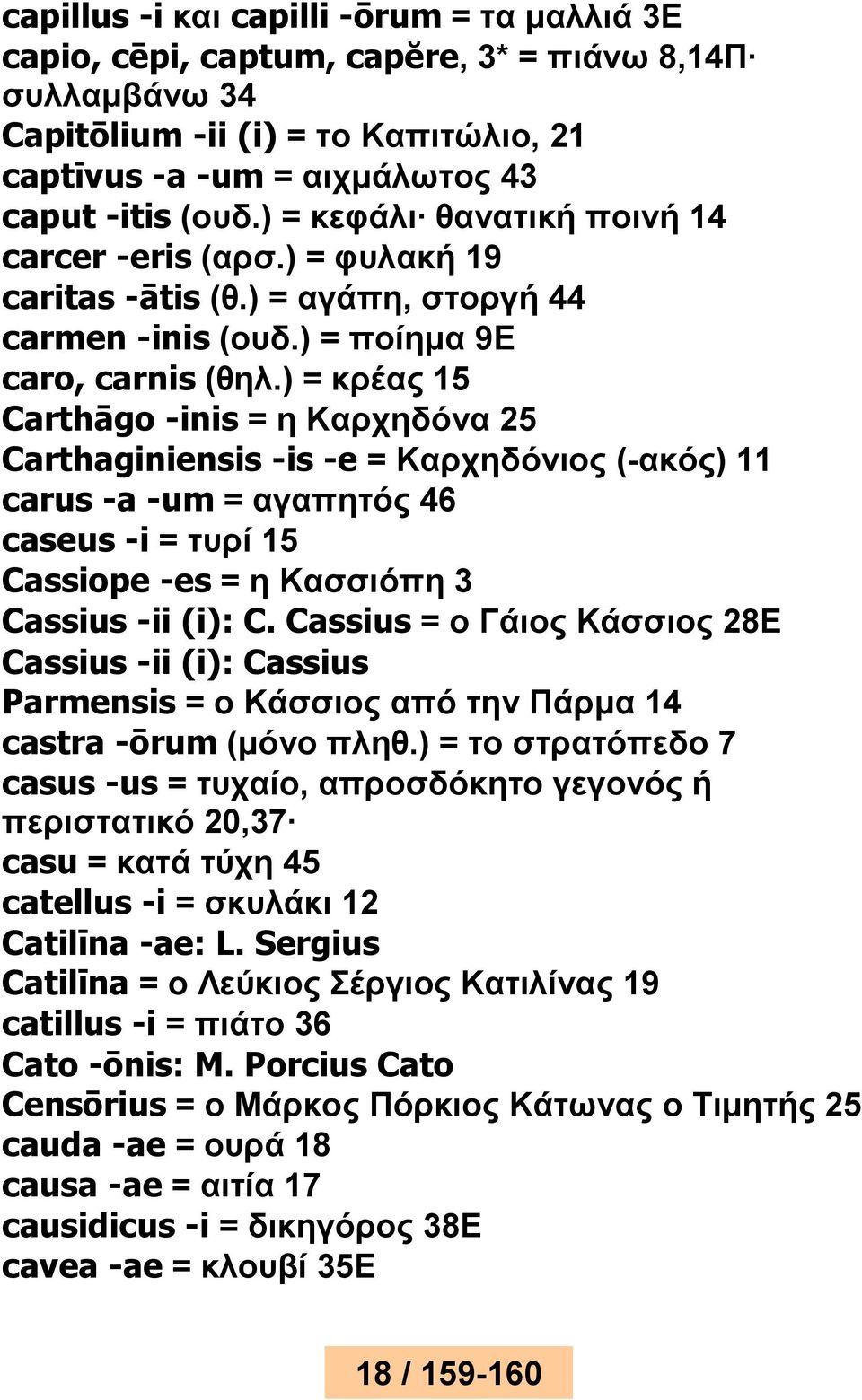) = κρέας 15 Carthāgo -inis = η Καρχηδόνα 25 Carthaginiensis -is -e = Καρχηδόνιος (-ακός) 11 carus -a -um = αγαπητός 46 caseus -i = τυρί 15 Cassiope -es = η Κασσιόπη 3 Cassius -ii (i): C.