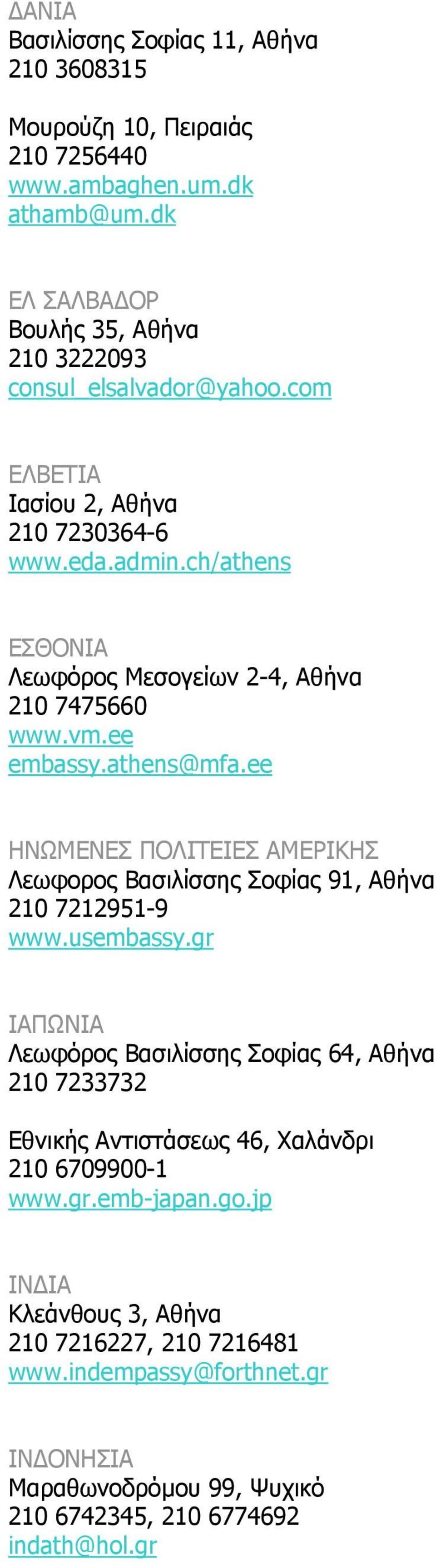 ch/athens ΕΣΘΟΝΙΑ Λεωφόρος Μεσογείων 2-4, Αθήνα 210 7475660 www.vm.ee embassy.athens@mfa.ee ΗΝΩΜΕΝΕΣ ΠΟΛΙΤΕΙΕΣ ΑΜΕΡΙΚΗΣ Λεωφορος Βασιλίσσης Σοφίας 91, Αθήνα 210 7212951-9 www.