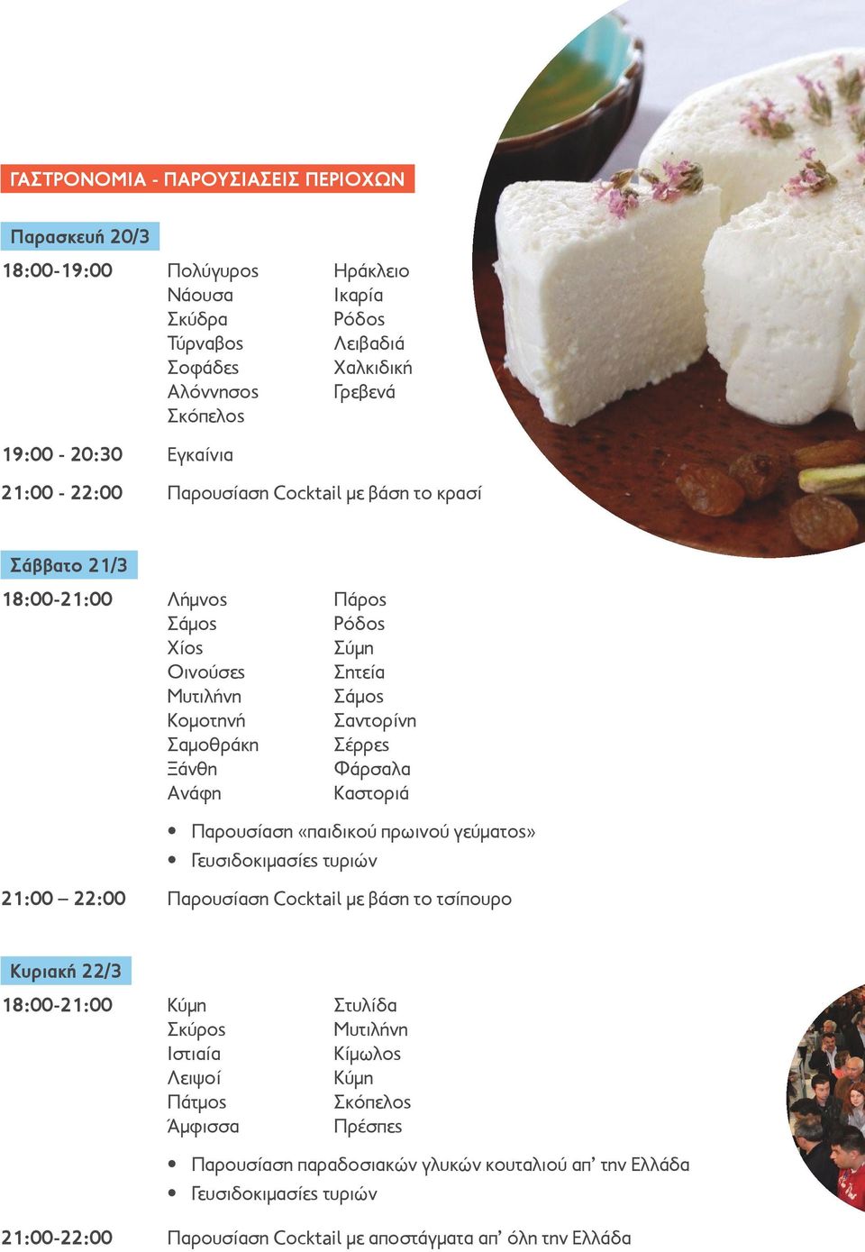 Φάρσαλα Ανάφη Καστοριά Παρουσίαση «παιδικού πρωινού γεύματος» Γευσιδοκιμασίες τυριών 21:00 22:00 Παρουσίαση Cocktail με βάση το τσίπουρο Κυριακή 22/3 18:00-21:00 Κύμη Στυλίδα Σκύρος Μυτιλήνη