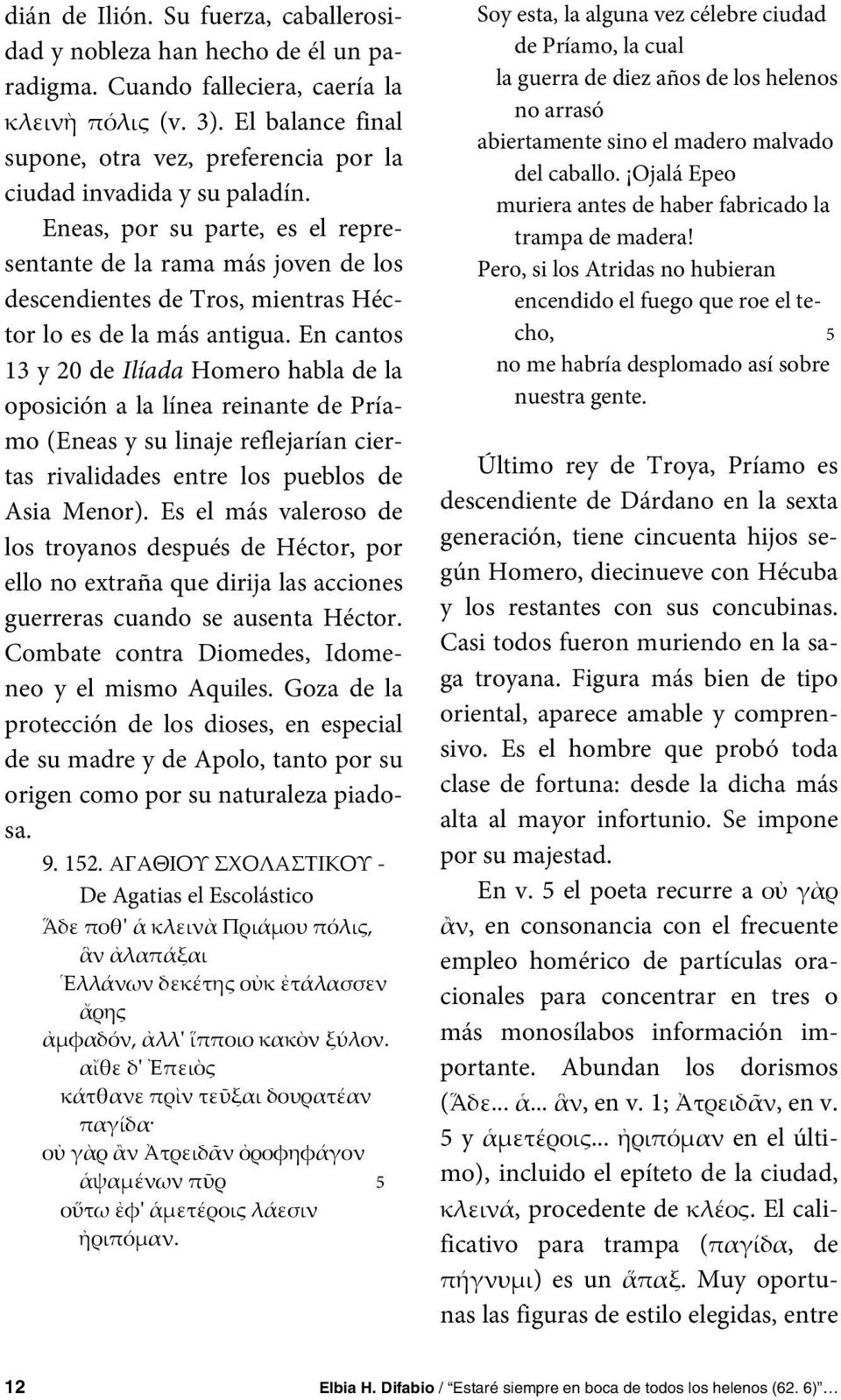 Eneas, por su parte, es el representante de la rama más joven de los descendientes de Tros, mientras Héctor lo es de la más antigua.