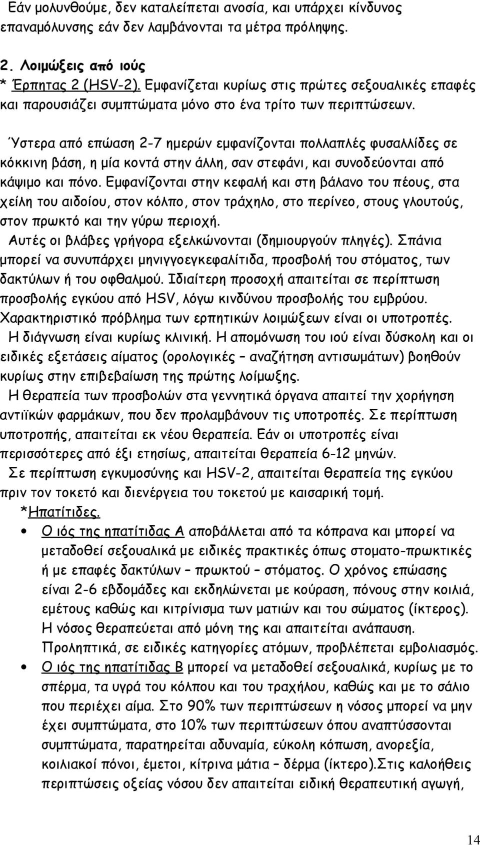 Ύστερα από επώαση 2-7 ημερών εμφανίζονται πολλαπλές φυσαλλίδες σε κόκκινη βάση, η μία κοντά στην άλλη, σαν στεφάνι, και συνοδεύονται από κάψιμο και πόνο.
