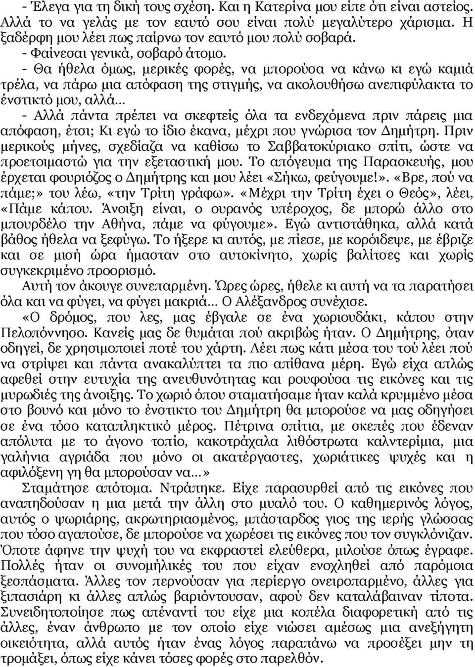 - Θα ήθελα όμως, μερικές φορές, να μπορούσα να κάνω κι εγώ καμιά τρέλα, να πάρω μια απόφαση της στιγμής, να ακολουθήσω ανεπιφύλακτα το ένστικτό μου, αλλά - Αλλά πάντα πρέπει να σκεφτείς όλα τα