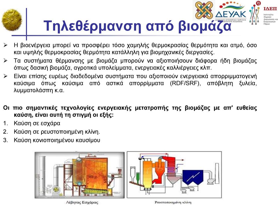 Είναι επίσης ευρέως διαδεδομένα συστήματα που αξιοποιούν ενεργειακά απορριμματογενή καύσιμα όπως καύσιμα από αστικά απορρίμματα (RDF/SRF), απόβλητη ξυλεία, λυμματολάσπη κ.α. Οι πιο σημαντικές τεχνολογίες ενεργειακής μετατροπής της βιομάζας με απ' ευθείας καύση, είναι αυτή τη στιγμή οι εξής: 1.