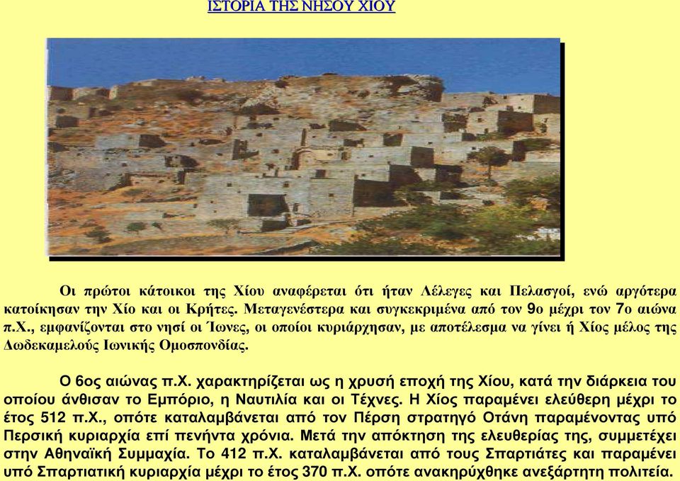 Ο 6οςαιώναςπ.Χ. χαρακτηρίζεταιωςηχρυσήεποχήτηςχίου, κατάτηνδιάρκειατου οποίου άνθισαν το Εµπόριο, η Ναυτιλία και οι Τέχνες. Η Χίος παραµένει ελεύθερη µέχρι το έτος 512 π.χ., οπότε καταλαµβάνεται από τον Πέρση στρατηγό Οτάνη παραµένοντας υπό Περσική κυριαρχία επί πενήντα χρόνια.