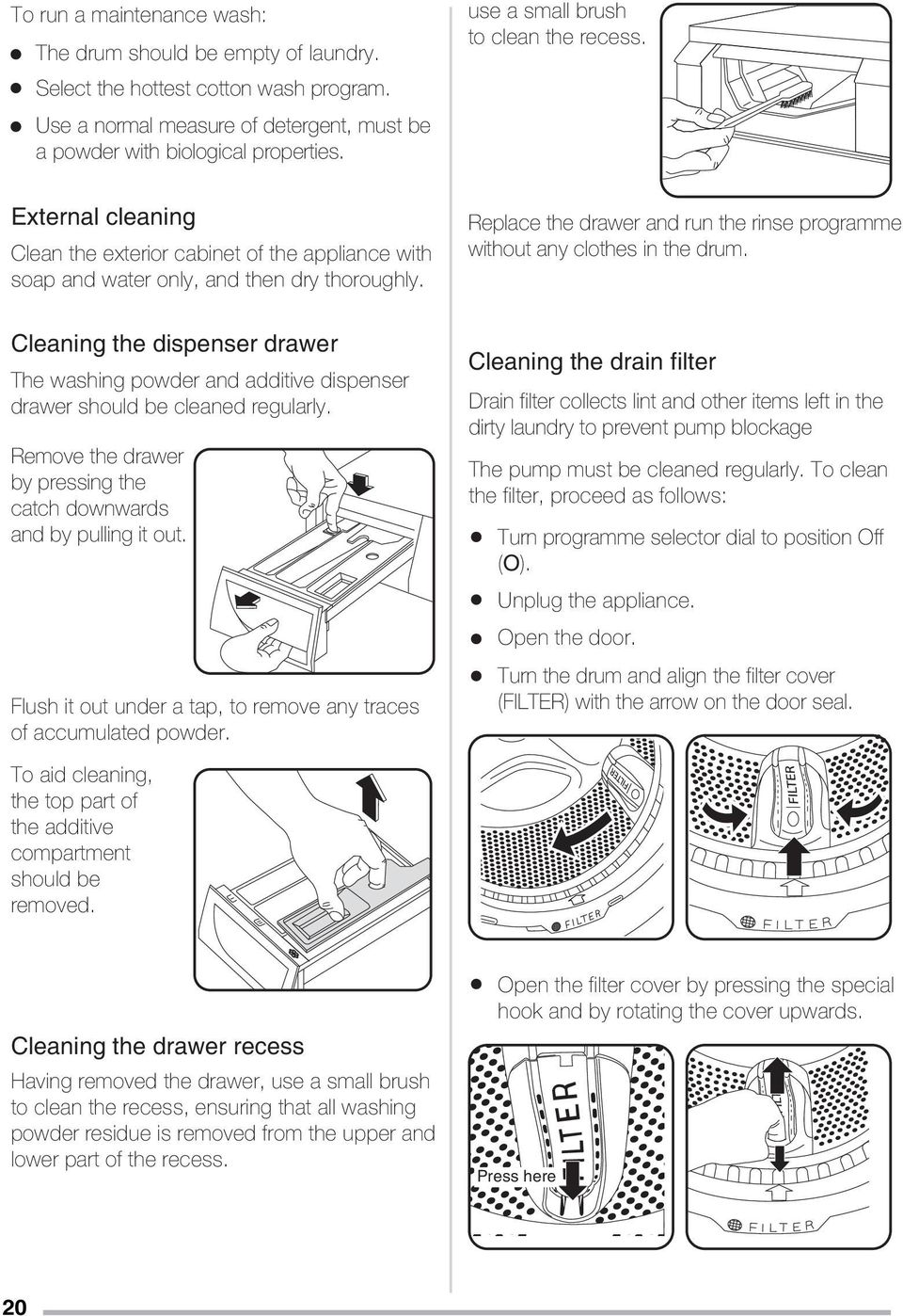 Replace the drawer and run the rinse programme without any clothes in the drum. Cleaning the dispenser drawer The washing powder and additive dispenser drawer should be cleaned regularly.