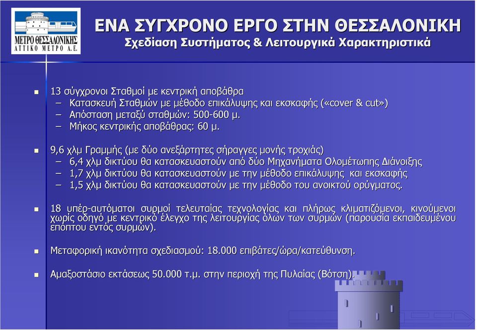 9,6 χλμ Γραμμής (με δύο ανεξάρτητες σήραγγες μονής τροχιάς) 6,4 χλμ δικτύου θα κατασκευαστούν από δύο Μηχανήματα Ολομέτωπης Διάνοιξης 1,7 χλμ δικτύου θα κατασκευαστούν με την μέθοδο επικάλυψης και