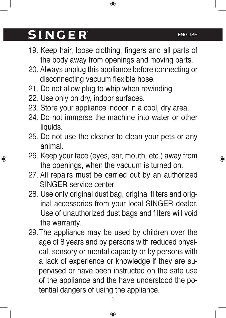 Store your appliance indoor in a cool, dry area. 24. Do not immerse the machine into water or other liquids. 25. Do not use the cleaner to clean your pets or any animal. 26.