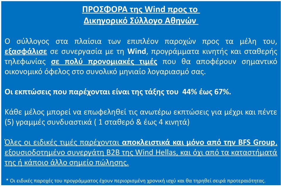 Κάθε μέλος μπορεί να επωφεληθεί τις ανωτέρω εκπτώσεις για μέχρι και πέντε (5) γραμμές συνδυαστικά ( 1 σταθερό & έως 4 κινητά) Όλες οι ειδικές τιμές παρέχονται αποκλειστικά και μόνο από την BFS