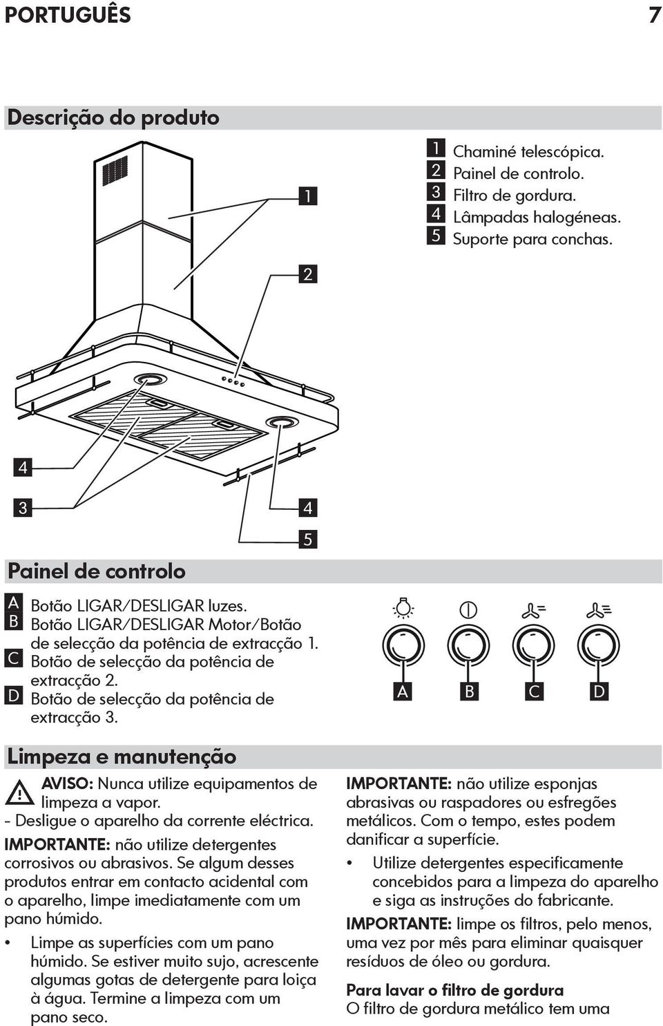 D Botão de selecção da potência de extracção 3. Limpeza e manutenção AVISO: Nunca utilize equipamentos de limpeza a vapor. - Desligue o aparelho da corrente eléctrica.
