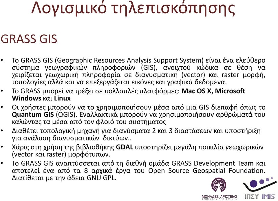 Το GRASS μπορεί να τρέξει σε πολλαπλές πλατφόρμες: Mac OS X, Microsoft Windows και Linux Οι χρήστες μπορούν να το χρησιμοποιήσουν μέσα από μια GIS διεπαφή όπως το Quantum GIS (QGIS).