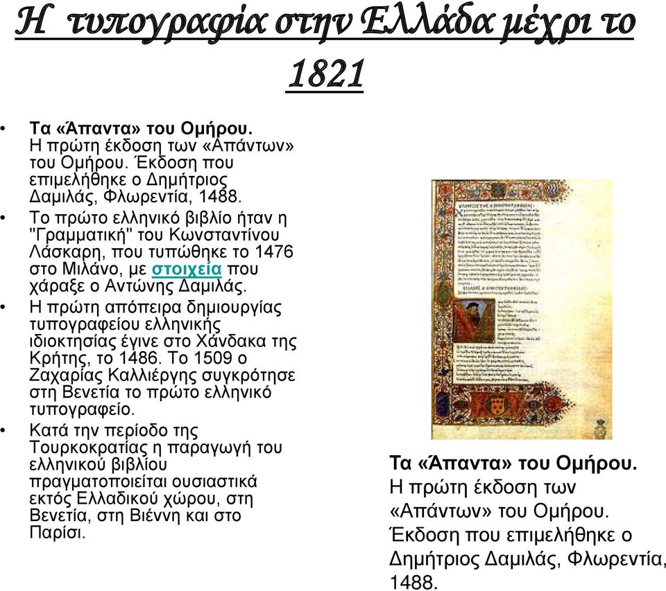 Η πρώτη απόπειρα δημιουργίας τυπογραφείου ελληνικής ιδιοκτησίας έγινε στο Χάνδακα της Κρήτης, το 1486. Το 1509 ο Ζαχαρίας Καλλιέργης συγκρότησε στη Βενετία το πρώτο ελληνικό τυπογραφείο.