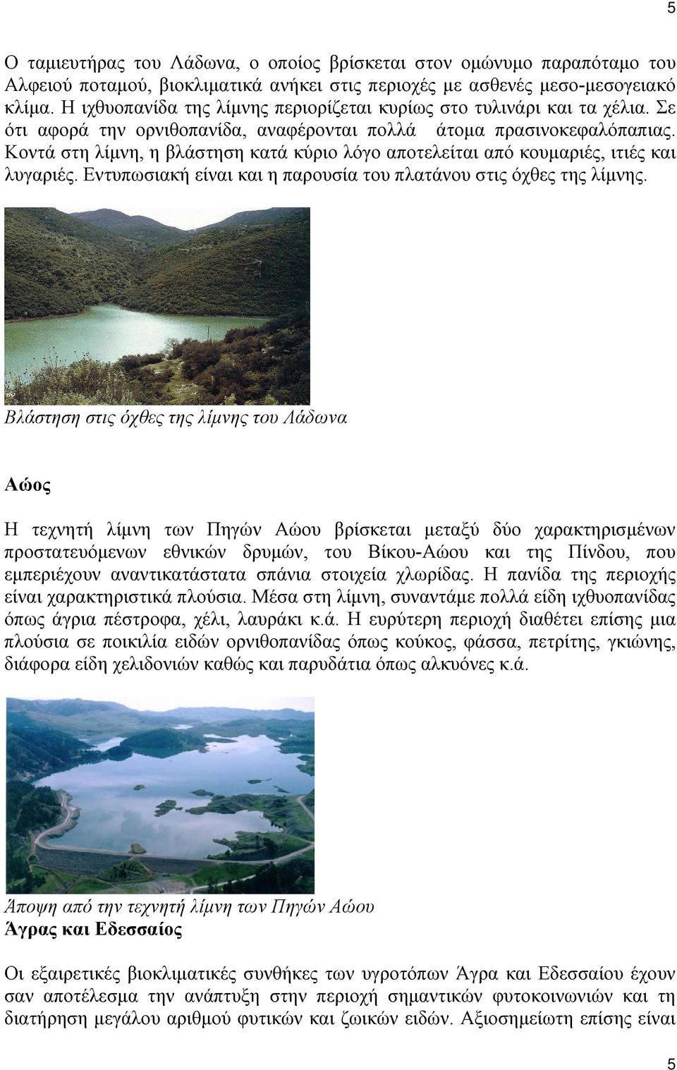 Κοντά στη λίμνη, η βλάστηση κατά κύριο λόγο αποτελείται από κουμαριές, ιτιές και λυγαριές. Εντυπωσιακή είναι και η παρουσία του πλατάνου στις όχθες της λίμνης.