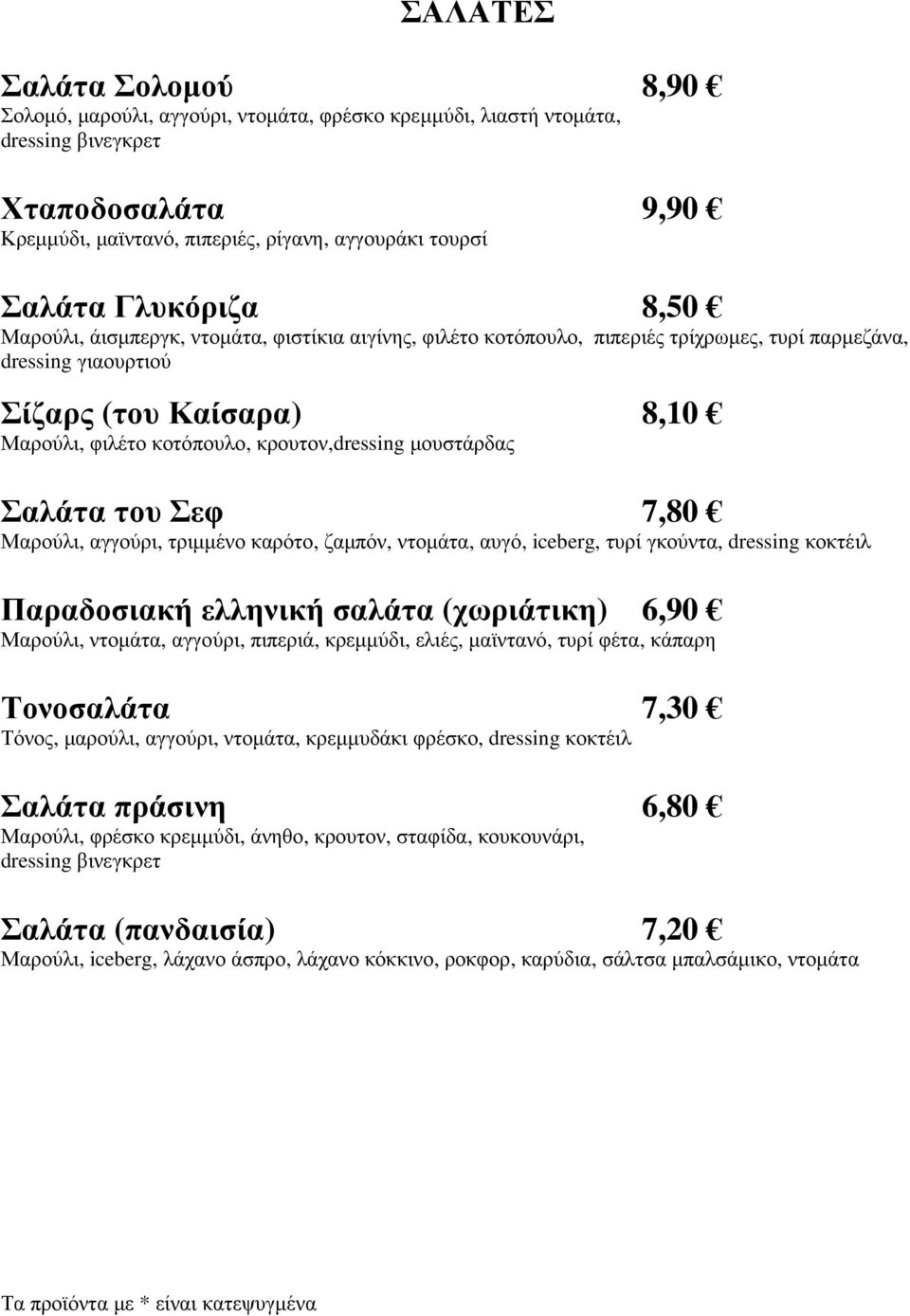 κρουτον,dressing µουστάρδας Σαλάτα του Σεφ 7,80 Μαρούλι, αγγούρι, τριµµένο καρότο, ζαµπόν, ντοµάτα, αυγό, iceberg, τυρί γκούντα, dressing κοκτέιλ Παραδοσιακή ελληνική σαλάτα (χωριάτικη) 6,90 Μαρούλι,