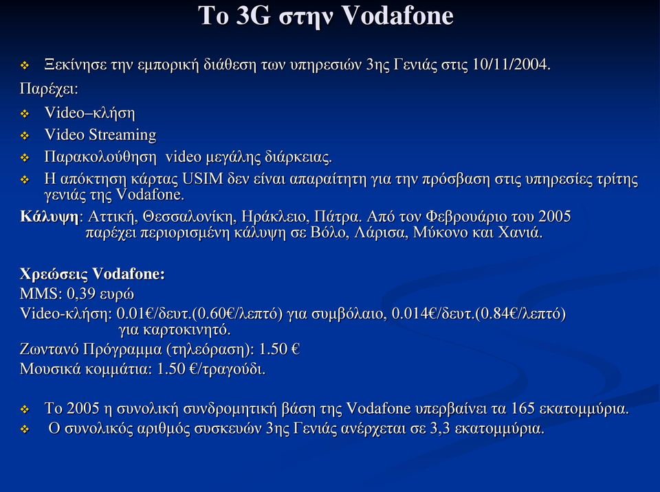 Από τον Φεβρουάριο του 2005 παρέχει περιορισμένη κάλυψη σε Βόλο, Λάρισα, Μύκονο και Χανιά. Χρεώσεις Vodafone: MMS: 0,39 ευρώ Video-κλήση: 0.01 /δευτ.(0.60 /λεπτό) για συμβόλαιο, 0.014 /δευτ.