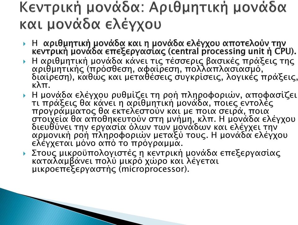 Η μονάδα ελέγχου ρυθμίζει τη ροή πληροφοριών, αποφασίζει τι πράξεις θα κάνει η αριθμητική μονάδα, ποιες εντολές προγράμματος θα εκτελεστούν και με ποια σειρά, ποια στοιχεία θα αποθηκευτούν στη