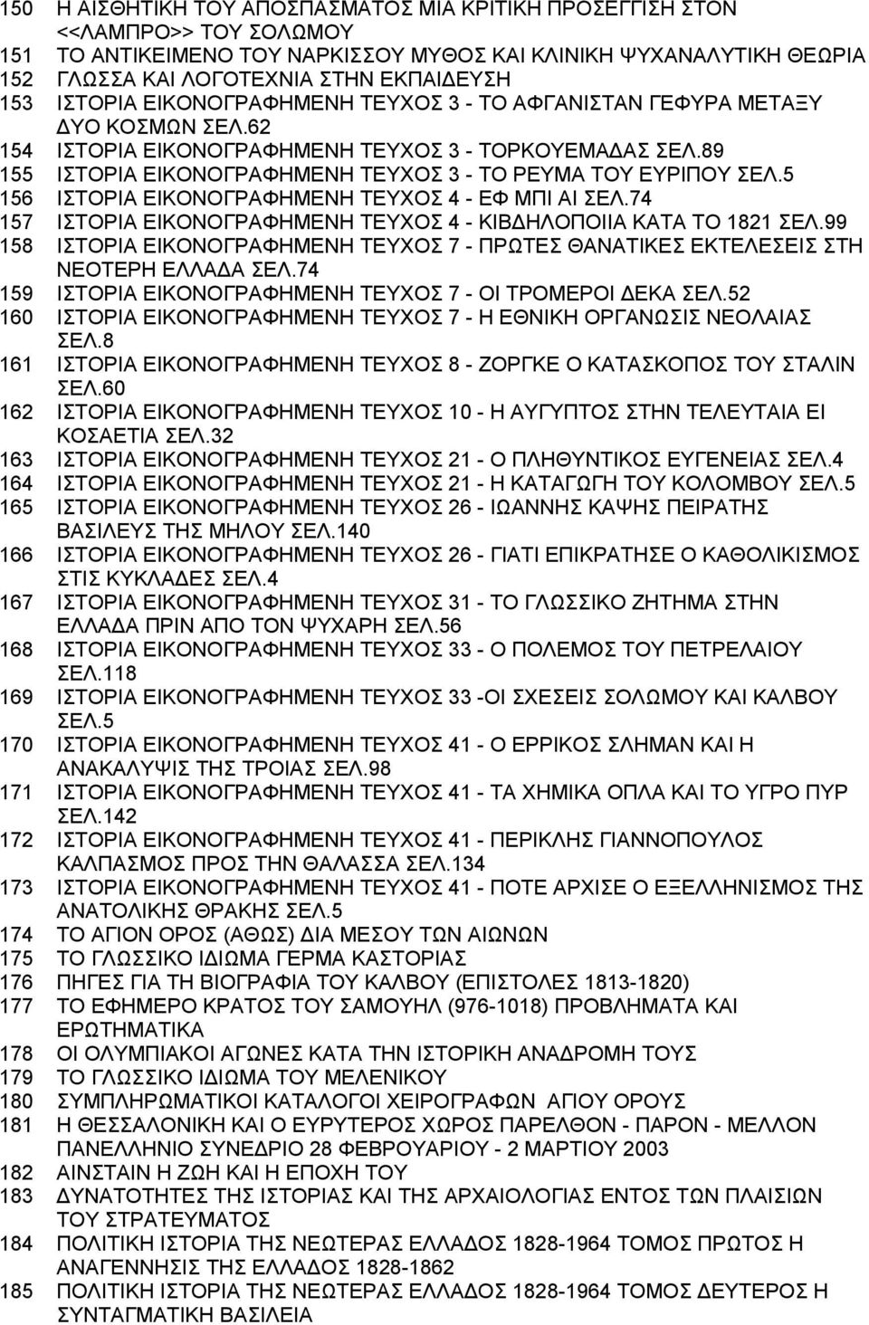 89 155 ΙΣΤΟΡΙΑ ΕΙΚΟΝΟΓΡΑΦΗΜΕΝΗ ΤΕΥΧΟΣ 3 - ΤΟ ΡΕΥΜΑ ΤΟΥ ΕΥΡΙΠΟΥ ΣΕΛ.5 156 ΙΣΤΟΡΙΑ ΕΙΚΟΝΟΓΡΑΦΗΜΕΝΗ ΤΕΥΧΟΣ 4 - ΕΦ ΜΠΙ ΑΙ ΣΕΛ.74 157 ΙΣΤΟΡΙΑ ΕΙΚΟΝΟΓΡΑΦΗΜΕΝΗ ΤΕΥΧΟΣ 4 - ΚΙΒΔΗΛΟΠΟΙΙΑ ΚΑΤΑ ΤΟ 1821 ΣΕΛ.