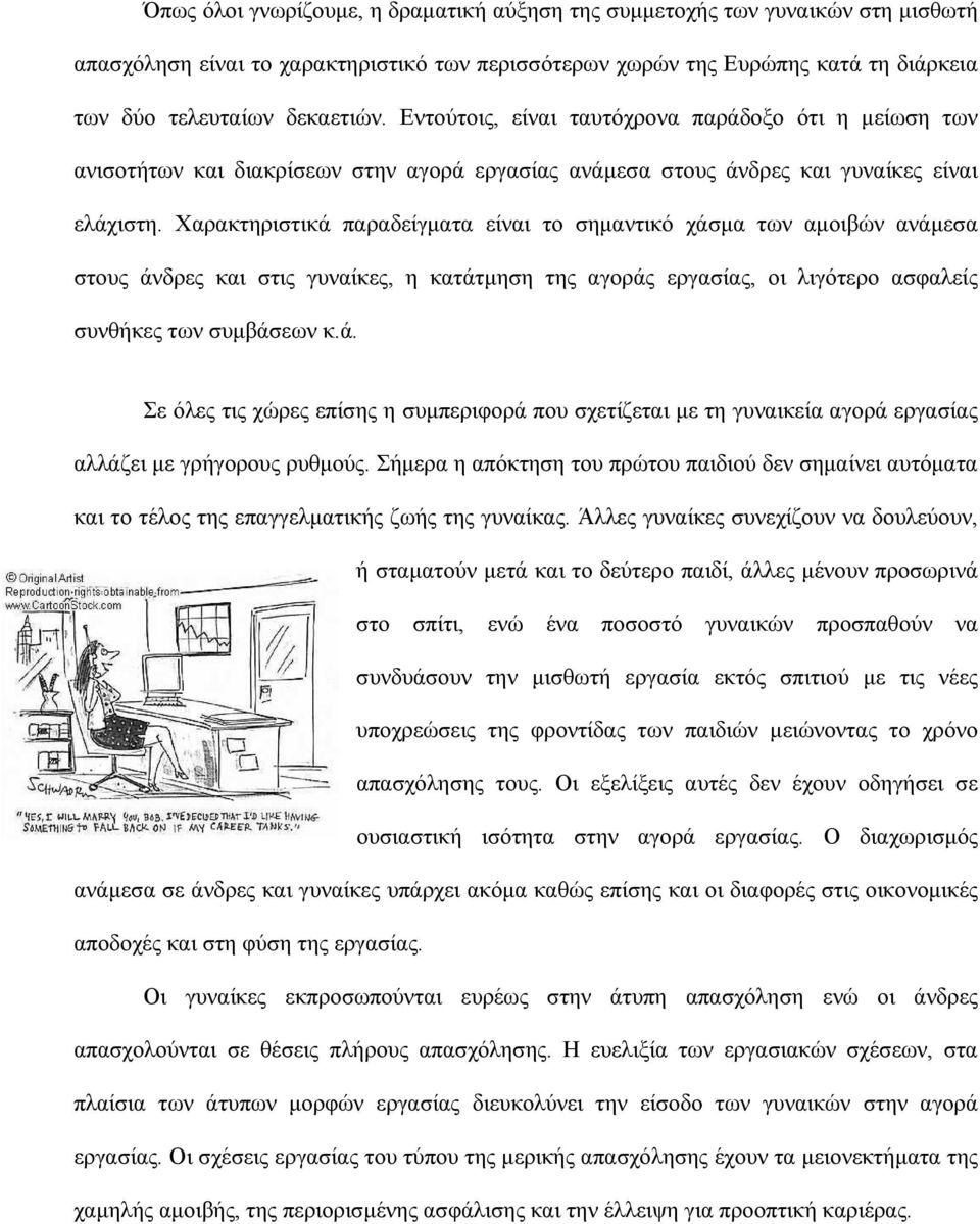 Χαρακτηριστικά παραδείγματα είναι το σημαντικό χάσμα των αμοιβών ανάμεσα στους άνδρες και στις γυναίκες, η κατάτμηση της αγοράς εργασίας, οι λιγότερο ασφαλείς συνθήκες των συμβάσεων κ.ά. Σε όλες τις χώρες επίσης η συμπεριφορά που σχετίζεται με τη γυναικεία αγορά εργασίας αλλάζει με γρήγορους ρυθμούς.