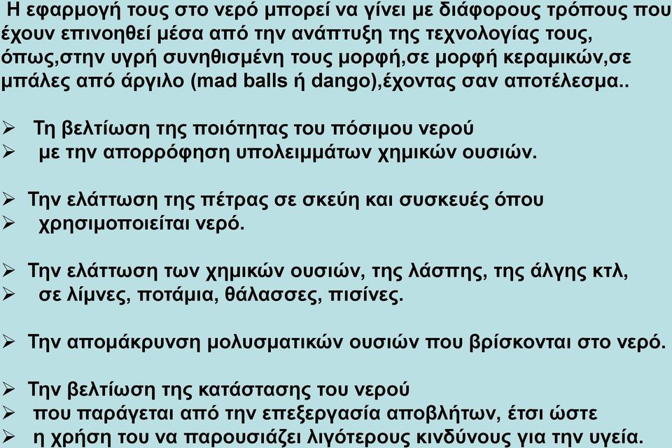 Την ελάττωση της πέτρας σε σκεύη και συσκευές όπου χρησιμοποιείται νερό. Την ελάττωση των χημικών ουσιών, της λάσπης, της άλγης κτλ, σε λίμνες, ποτάμια, θάλασσες, πισίνες.