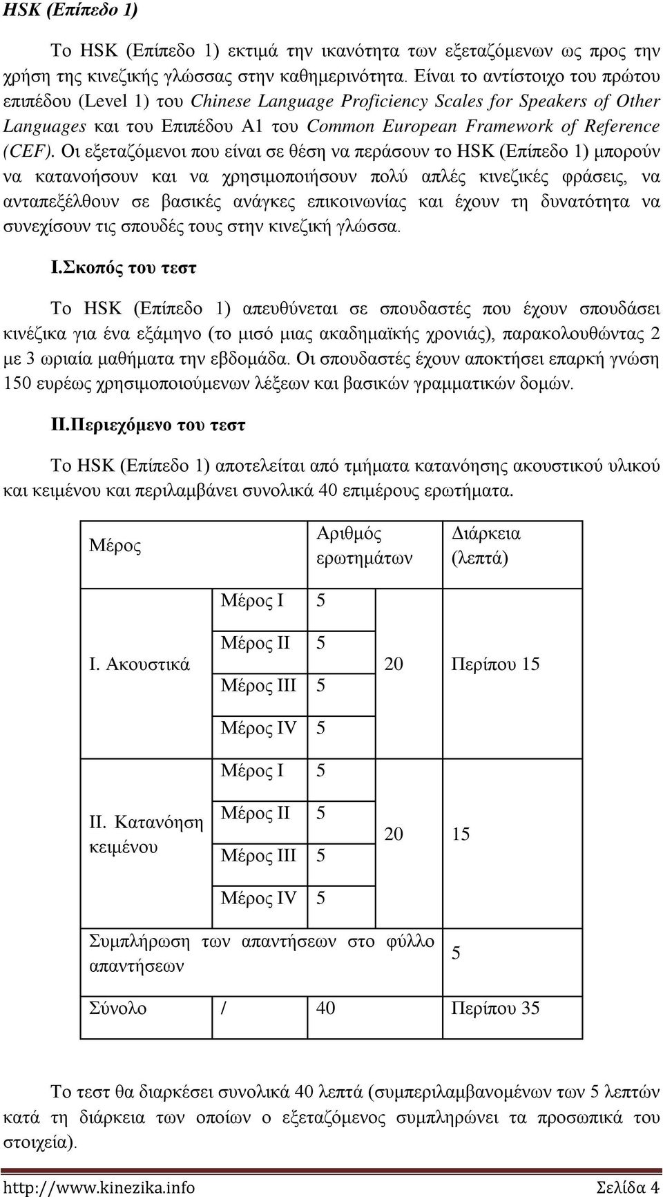 Οι εξεταζόμενοι που είναι σε θέση να περάσουν το HSK (Επίπεδο 1) μπορούν να κατανοήσουν και να χρησιμοποιήσουν πολύ απλές κινεζικές φράσεις, να ανταπεξέλθουν σε βασικές ανάγκες επικοινωνίας και έχουν