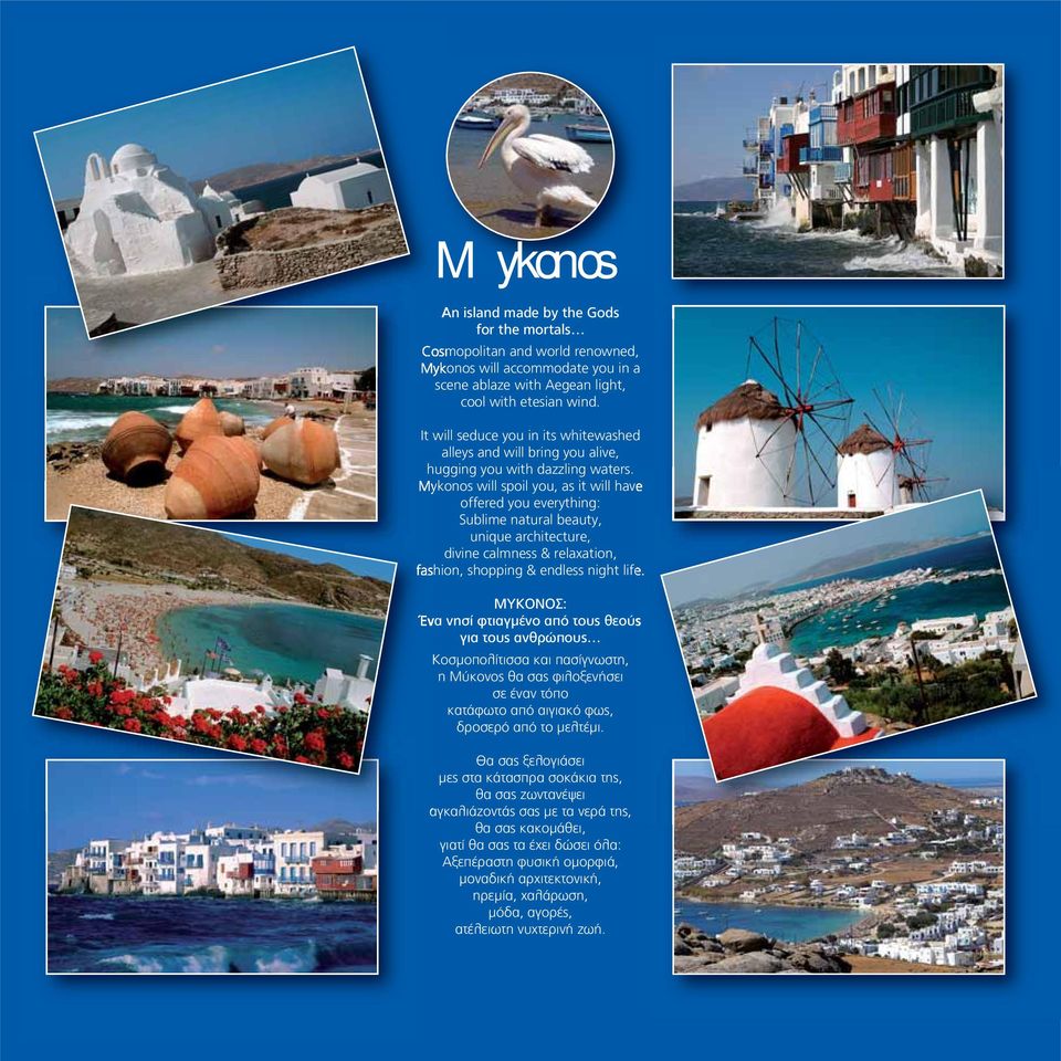 Mykonos will spoil you, as it will have offered you everything: Sublime natural beauty, unique architecture, divine calmness & relaxation, fashion, shopping & endless night life.