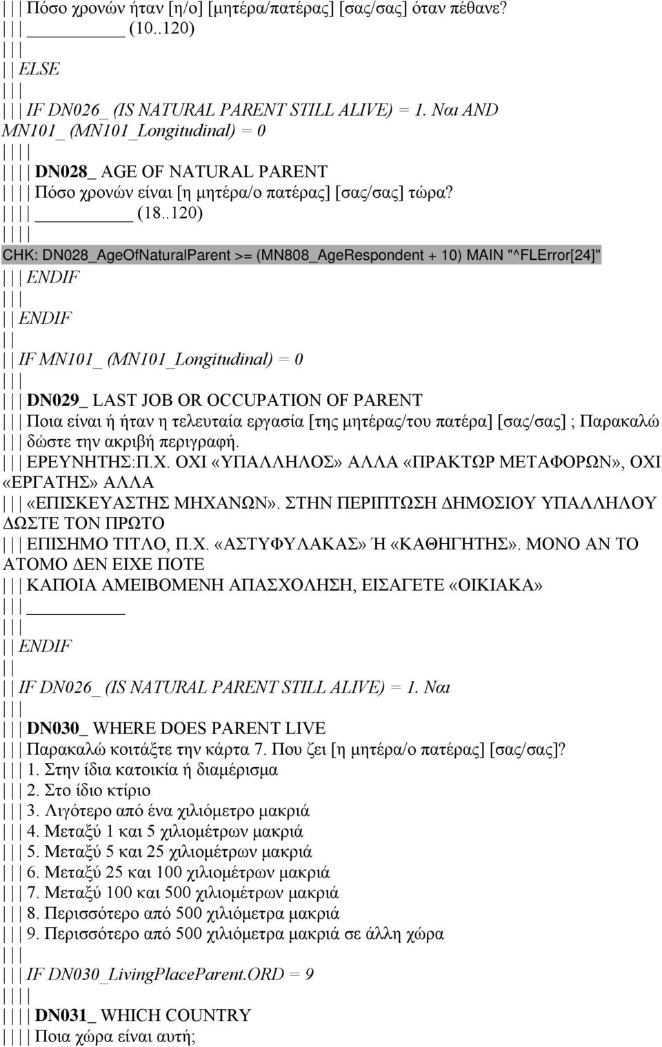 .120) CHK: DN028_AgeOfNaturalParent >= (MN808_AgeRespondent + 10) MAIN "^FLError[24]" ENDIF ENDIF IF MN101_ (MN101_Longitudinal) = 0 DN029_ LAST JOB OR OCCUPATION OF PARENT Ποια είναι ή ήταν η