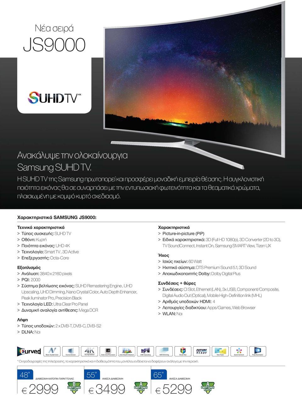SAMSUNG JS9000: > Τύπος συσκευής: SUHD TV > Τεχνολογία: Smart TV, 3D Active > Επεξεργαστής: Octa-Core > PQI: 2000 > Σύστημα βελτίωσης εικόνας: SUHD Remastering Engine, UHD Upscaling,,,, Peak