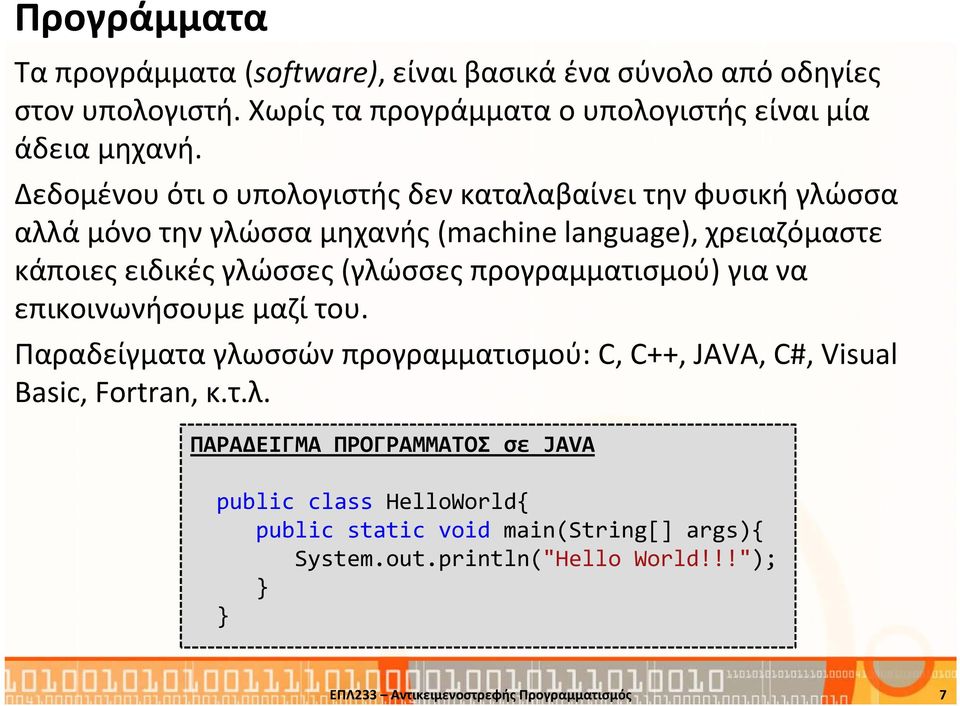 (γλώσσες προγραμματισμού) για να επικοινωνήσουμε μαζί του. Παραδείγματα γλωσσών προγραμματισμού: C, C++, JAVA, C#, Visual Basic, Fortran, κ.τ.λ. ΠΑΡΑΔΕΙΓΜΑ ΠΡΟΓΡΑΜΜΑΤΟΣ σε JAVA public class HelloWorld{ public static void main(string[] args){ System.