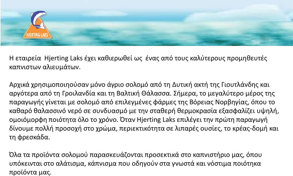 Σήμερα, το μεγαλύτερο μέρος της παραγωγής γίνεται με σολομό από επιλεγμένες φάρμες της Βόρειας Νορβηγίας, όπου το καθαρό θαλασσινό νερό σε συνδυασμό με την σταθερή θερμοκρασία εξασφαλίζει υψηλή,