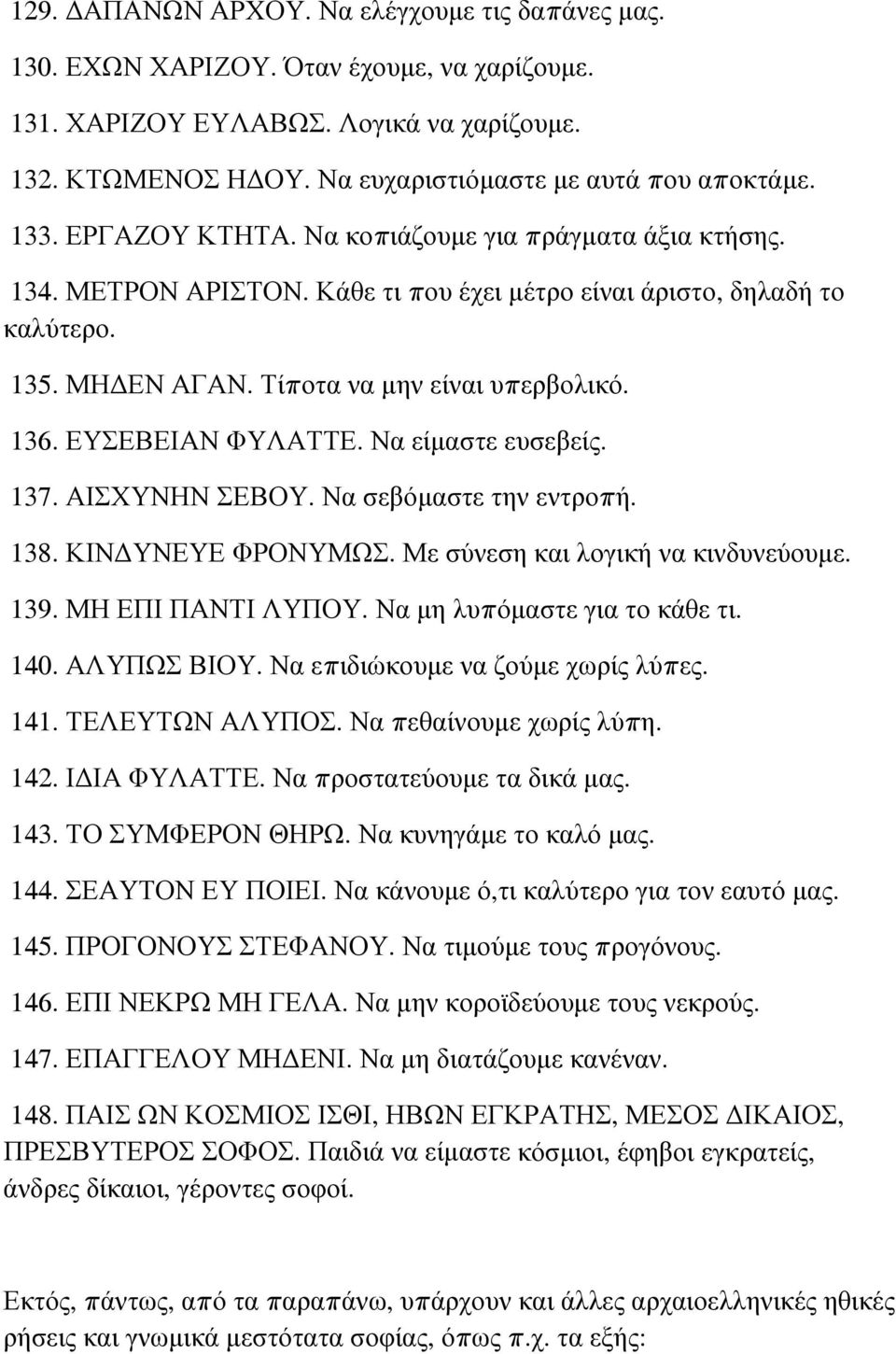 ΕΥΣΕΒΕΙΑΝ ΦΥΛΑΤΤΕ. Να είμαστε ευσεβείς. 137. ΑΙΣΧΥΝΗΝ ΣΕΒΟΥ. Να σεβόμαστε την εντροπή. 138. ΚΙΝΔΥΝΕΥΕ ΦΡΟΝΥΜΩΣ. Με σύνεση και λογική να κινδυνεύουμε. 139. ΜΗ ΕΠΙ ΠΑΝΤΙ ΛΥΠΟΥ.