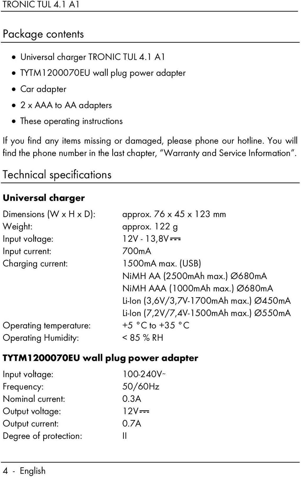 You will find the phone number in the last chapter, Warranty and Service Information. Technical specifications Universal charger Dimensions (W x H x D): approx. 76 x 45 x 123 mm Weight: approx.
