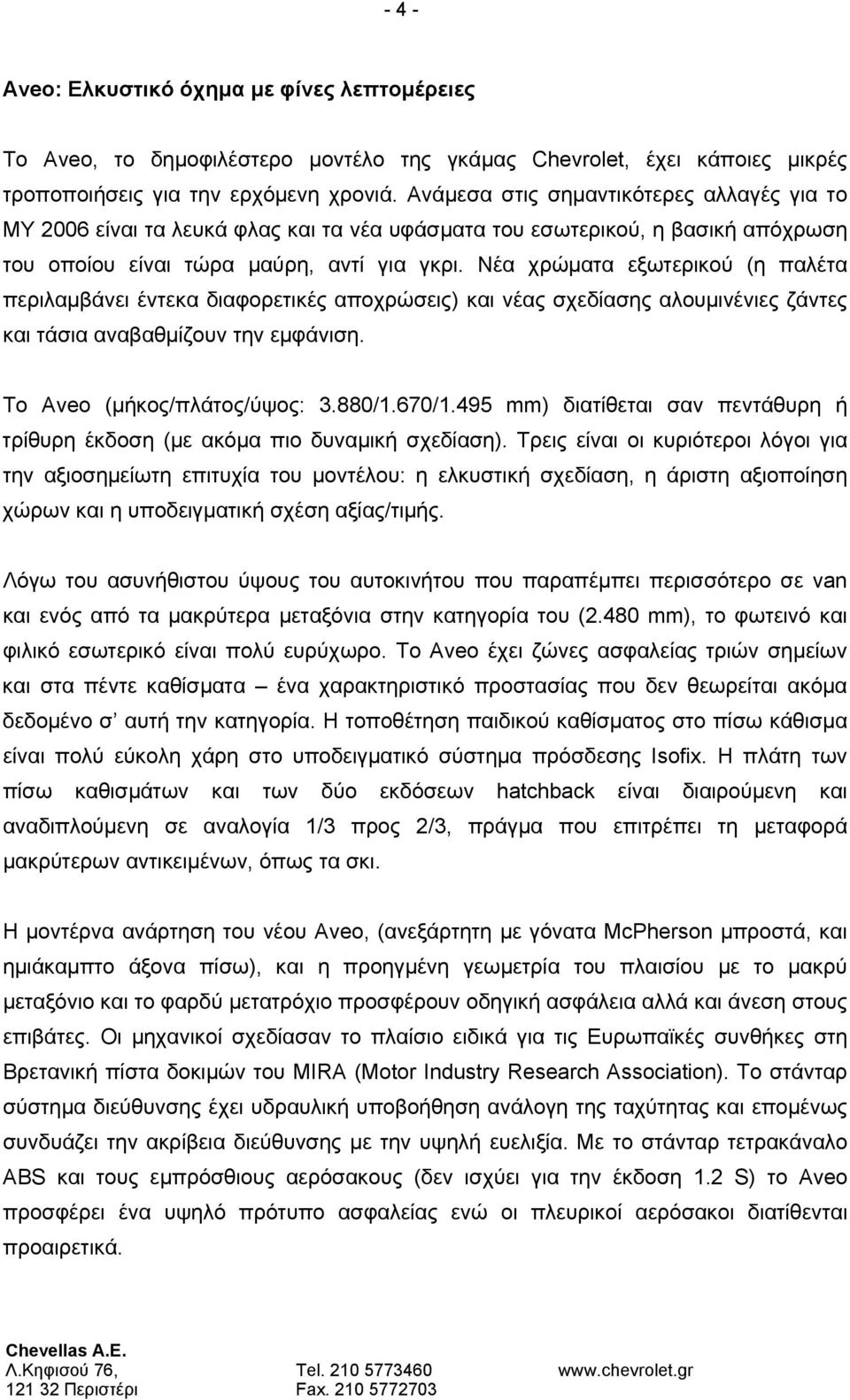 Νέα χρώματα εξωτερικού (η παλέτα περιλαμβάνει έντεκα διαφορετικές αποχρώσεις) και νέας σχεδίασης αλουμινένιες ζάντες και τάσια αναβαθμίζουν την εμφάνιση. Το Aveo (μήκος/πλάτος/ύψος: 3.880/1.670/1.