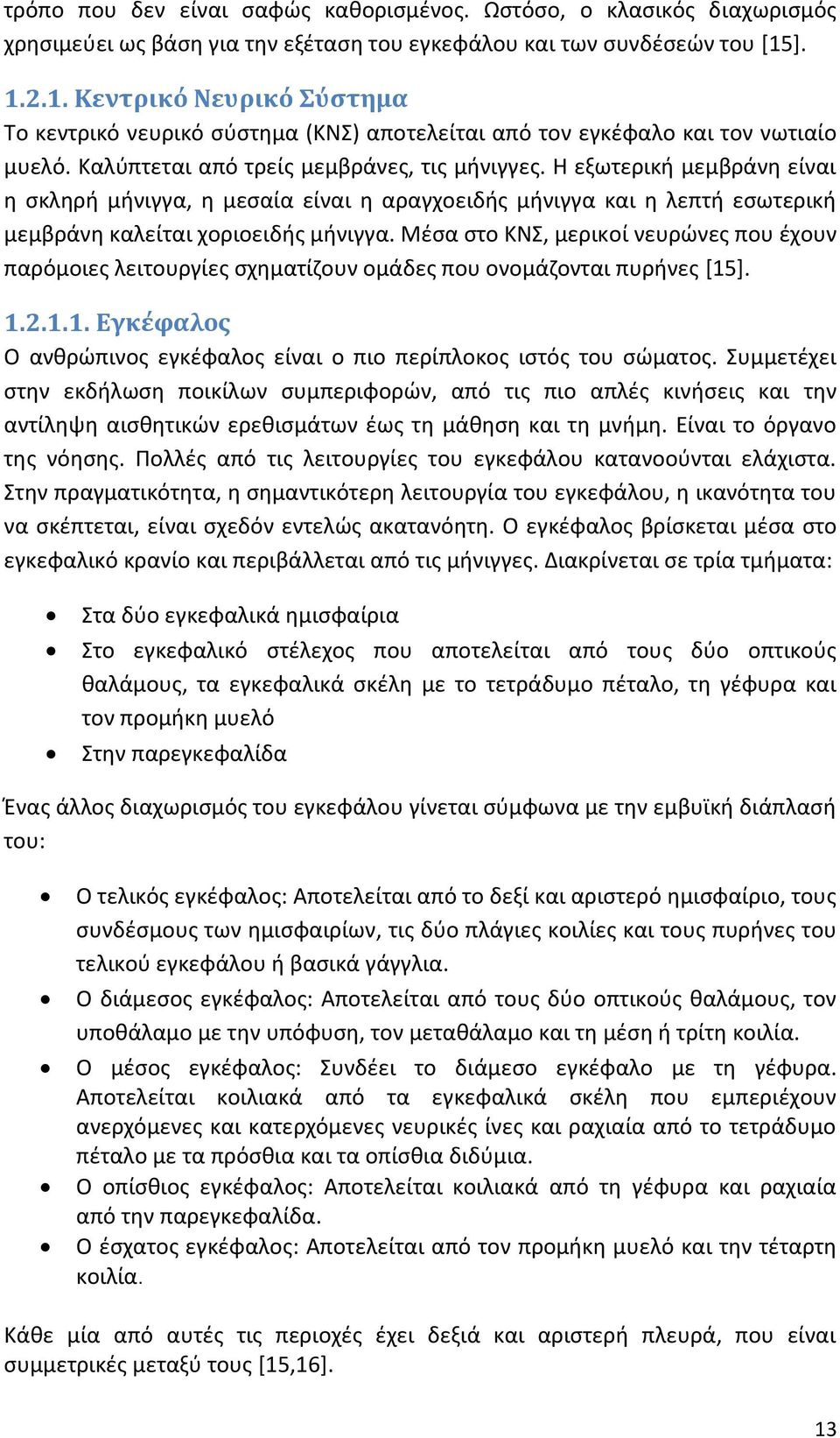 Η εξωτερική μεμβράνη είναι η σκληρή μήνιγγα, η μεσαία είναι η αραγχοειδής μήνιγγα και η λεπτή εσωτερική μεμβράνη καλείται χοριοειδής μήνιγγα.