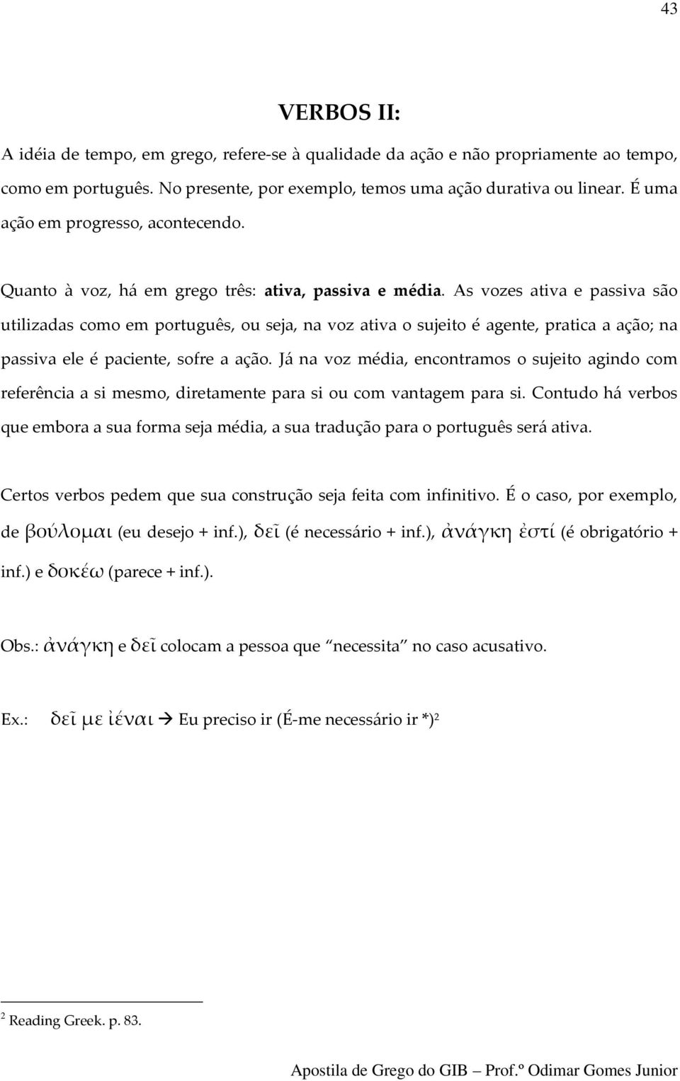 As vozes ativa e passiva são utilizadas como em português, ou seja, na voz ativa o sujeito é agente, pratica a ação; na passiva ele é paciente, sofre a ação.