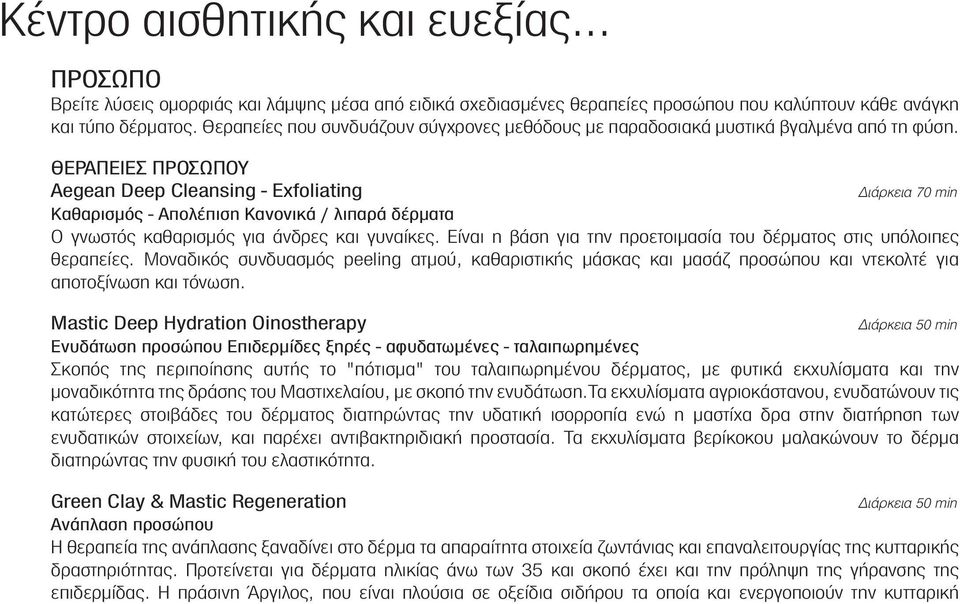 ΘΕΡΑΠΕIΕΣ ΠΡΟΣΩΠΟΥ Aegean Deep Cleansing - Exfoliating È ÚÎÂÈ 70 min Καθαρισµός - Απολέπιση Κανονικά / λιπαρά δέρµατα Ο γνωστός καθαρισµός για άνδρες και γυναίκες.