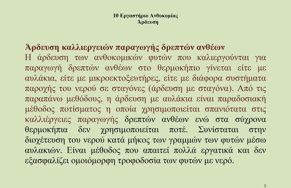 Από τις παραπάνω μεθόδους, η άρδευση με αυλάκια είναι παραδοσιακή μέθοδος ποτίσματος η οποία χρησιμοποιείται σπανιότατα στις καλλιέργειες παραγωγής δρεπτών ανθέων ενώ