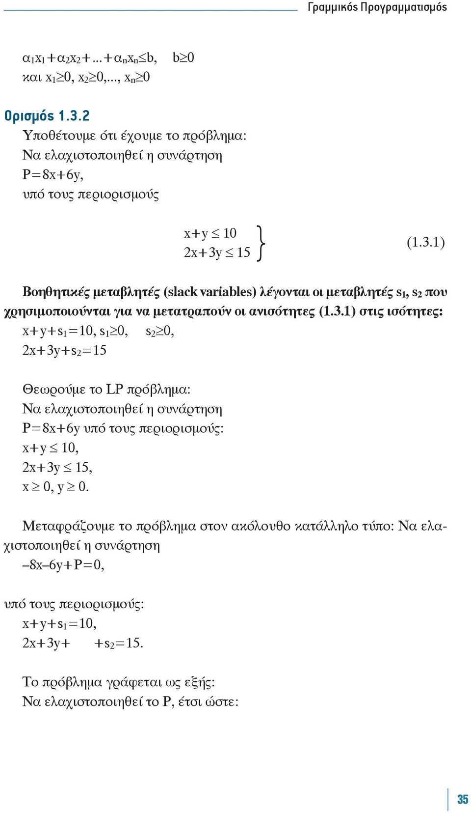 5 } (.3.) Βοηθητικές μεταβλητές (slack variables) λέγονται οι μεταβλητές s, s 2 που χρησιμοποιούνται για να μετατραπούν οι ανισότητες (.3.) στις ισότητες: x+y+s =0, s 0, s 2 0, 2x+3y+s 2 =5 Θεωρούμε το LP πρόβλημα: Να ελαχιστοποιηθεί η συνάρτηση P=8x+6y : x+y 0, 2x+3y 5, x 0, y 0.