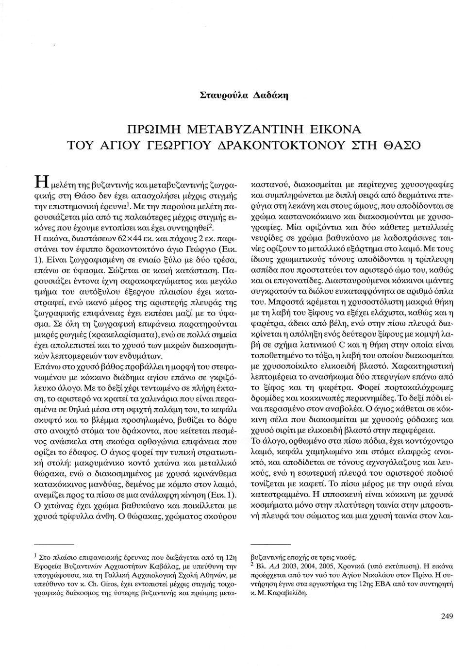 παριστάνει τον έφιππο δρακοντοκτόνο άγιο Γεώργιο (Εικ. 1). Είναι ζωγραφισμένη σε ενιαίο ξύλο με δύο τρέσα, επάνω σε ύφασμα. Σώζεται σε κακή κατάσταση.