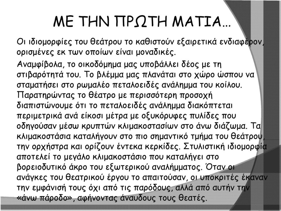 Παρατηρώντας το θέατρο με περισσότερη προσοχή διαπιστώνουμε ότι το πεταλοειδές ανάλημμα διακόπτεται περιμετρικά ανά είκοσι μέτρα με οξυκόρυφες πυλίδες που οδηγούσαν μέσω κρυπτών κλιμακοστασίων στο