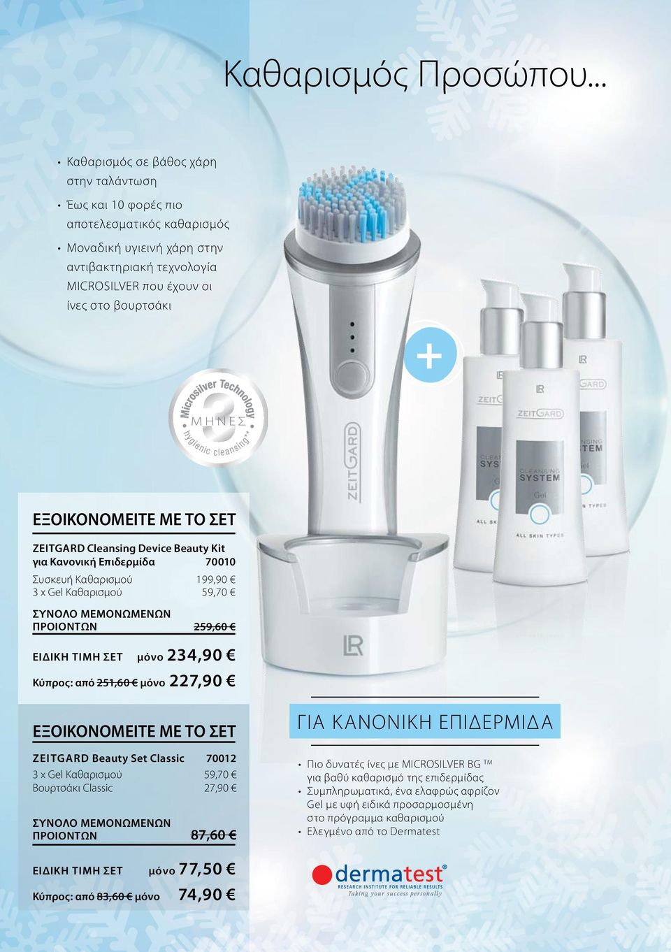 ΜΗΝΕΣ Zeitgard Cleansing Device Beauty Kit για Κανονική Επιδερμίδα 70010 Συσκευή Καθαρισμού 199,90 3 x Gel Καθαρισμού 59,70 ΠΡΟΙΟΝΤΩΝ 259,60 ΕΙΔΙΚΗ ΤΙΜΗ ΣΕΤ μόνο 234,90 Κύπρος: από 251,60 μόνο