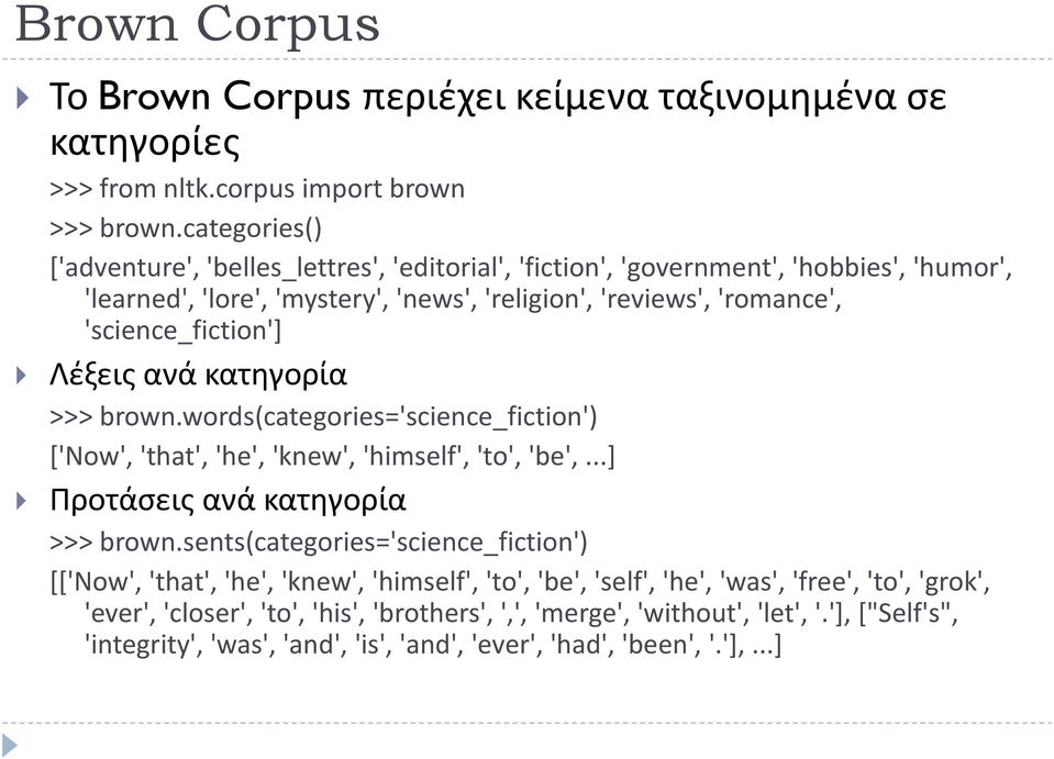 'science_fiction'] Λέξεις ανά κατηγορία >>> brown.words(categories='science_fiction') ['Now', 'that', 'he', 'knew', 'himself', 'to', 'be',...] Προτάσεις ανά κατηγορία >>> brown.