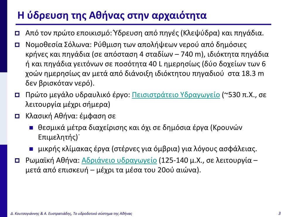 χοών ημερησίως αν μετά από διάνοιξη ιδιόκτητου πηγαδιού στα 18.3 m δεν βρισκόταν νερό). Πρώτο μεγάλο υδραυλικό έργο: Πεισιστράτειο Υδραγωγείο (~530 π.χ., σε λειτουργία μέχρι σήμερα) Κλασική Αθήνα: έμφαση σε θεσμικά μέτρα διαχείρισης και όχι σε δημόσια έργα (Κρουνών Επιμελητής) μικρής κλίμακας έργα (στέρνες για όμβρια) για λόγους ασφάλειας.