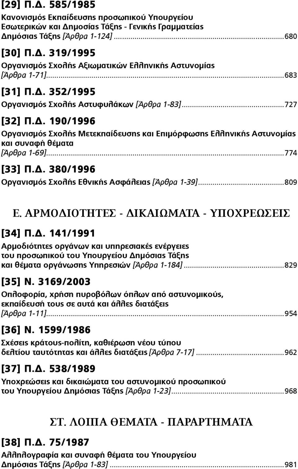 ..774 [33] Π.Δ. 380/1996 Οργανισµός Σχολής Εθνικής Ασφάλειας [Άρθρα 1-39]...809 Ε. ΑΡΜΟΔΙΟΤΗΤΕΣ - ΔΙΚΑΙΩΜΑΤΑ - ΥΠΟΧΡΕΩΣΕΙΣ [34] Π.Δ. 141/1991 Αρµοδιότητες οργάνων και υπηρεσιακές ενέργειες του προσωπικού του Υπουργείου Δηµόσιας Τάξης και θέµατα οργάνωσης Υπηρεσιών [Άρθρα 1-184].