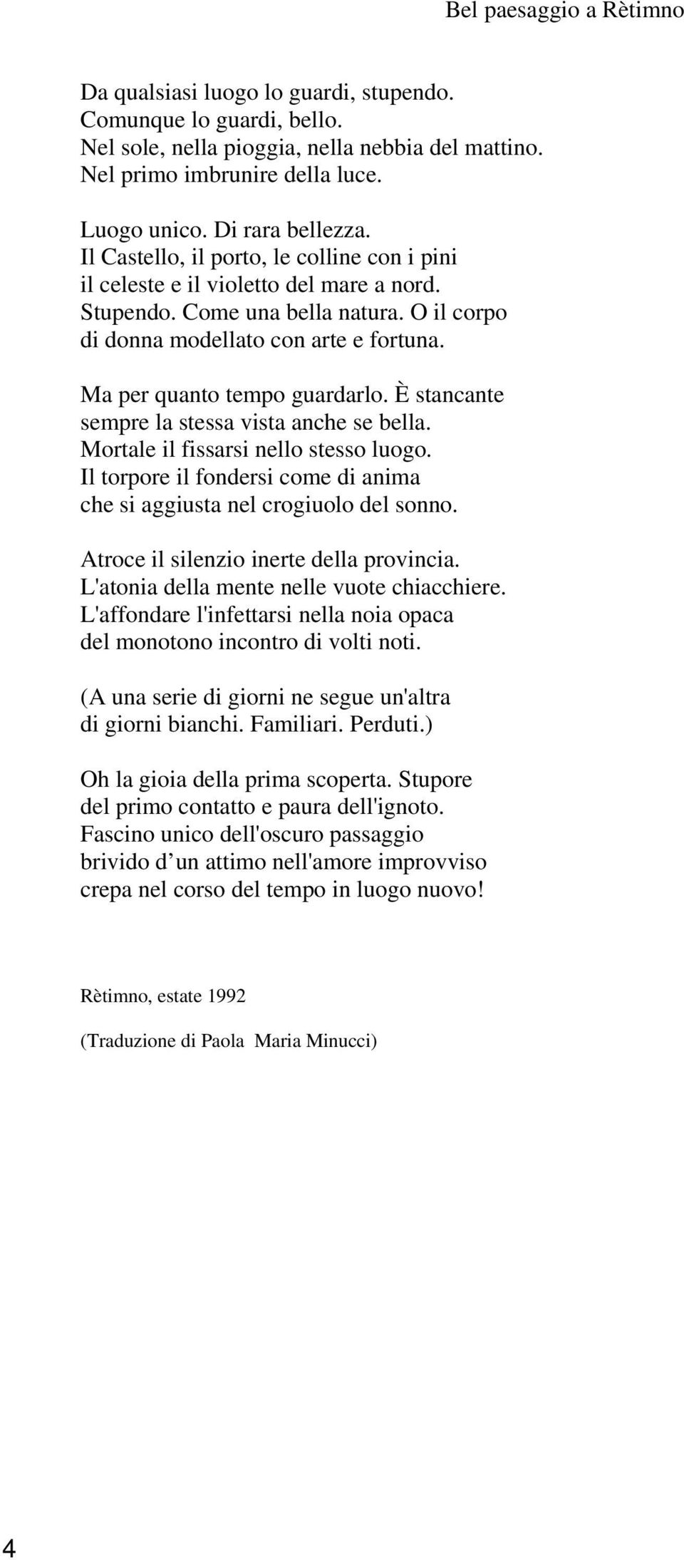 Ma per quanto tempo guardarlo. È stancante sempre la stessa vista anche se bella. Mortale il fissarsi nello stesso luogo. Il torpore il fondersi come di anima che si aggiusta nel crogiuolo del sonno.