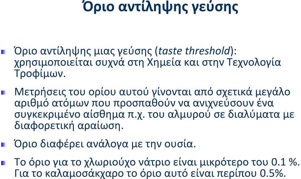 Μετρήσεις του ορίου αυτού γίνονται από σχετικά μεγάλο αριθμό ατόμων που προσπαθούν να ανιχνεύσουν ένα συγκεκριμένο αίσθημα π.χ. του αλμυρού σε διαλύματα με διαφορετική αραίωση.